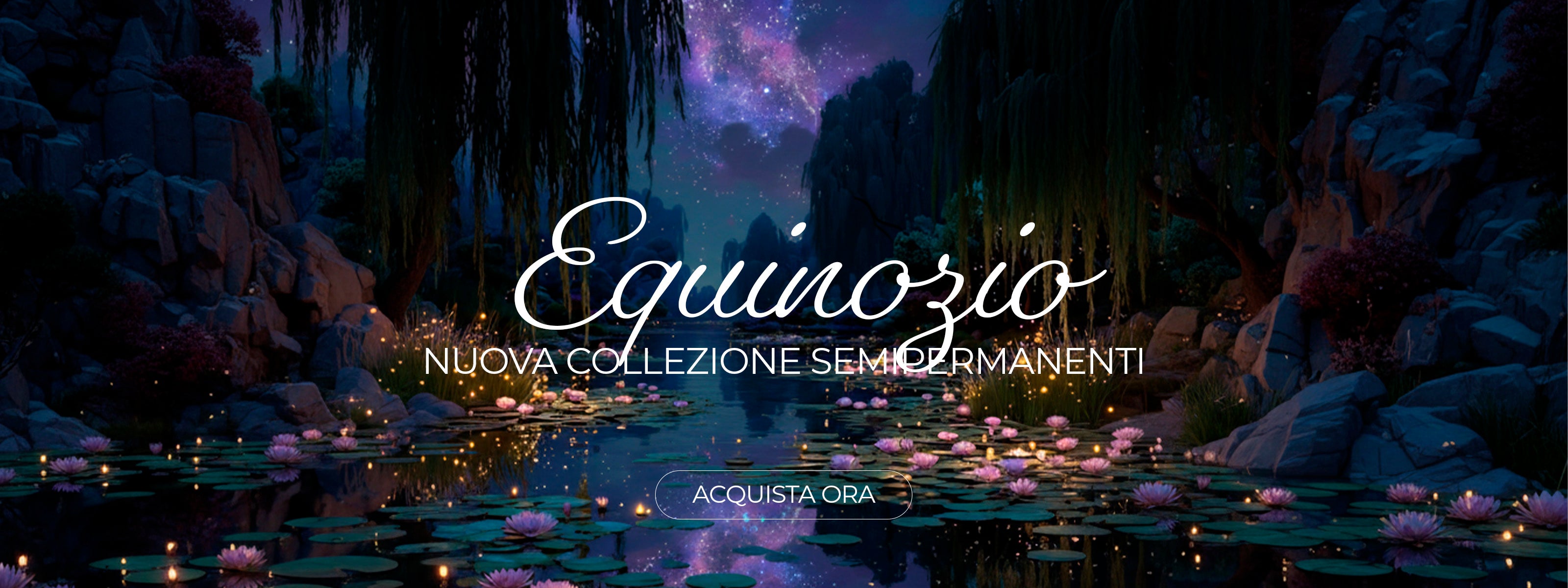 Immagine di copertina per la collezione "Equinozio Nuova Collezione Semipermanenti". Un'atmosfera onirica e notturna caratterizzata da uno specchio d'acqua punteggiato di ninfee rosa e riflessi dorati. Salici neri e rocce incorniciano una vista su una nebulosa violacea nel cielo. Al centro, la scritta bianca "Equinozio" sovrasta il testo "NUOVA COLLEZIONE SEMIPERMANENTI" con un pulsante rettangolare in basso che riporta "ACQUISTA ORA"