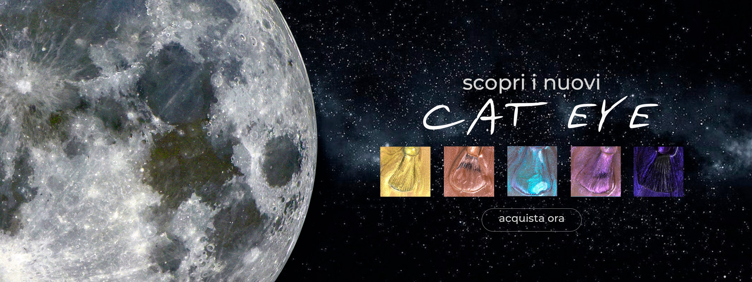 Banner orizzontale con sfondo a tema spazio stellato e una grande luna sulla sinistra. Sulla destra compare la scritta "scopri i nuovi CAT EYE" con un pulsante "acquista ora". Sotto il testo sono presenti cinque campioni quadrati di smalto semipermanente magnetico nei colori oro, bronzo, azzurro, rosa metallizzato e viola scuro.